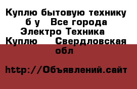 Куплю бытовую технику б/у - Все города Электро-Техника » Куплю   . Свердловская обл.